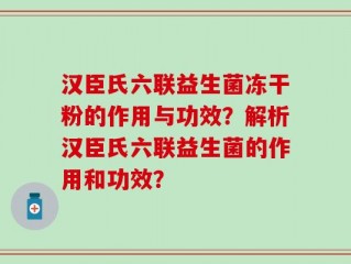 汉臣氏六联益生菌冻干粉的作用与功效？解析汉臣氏六联益生菌的作用和功效？