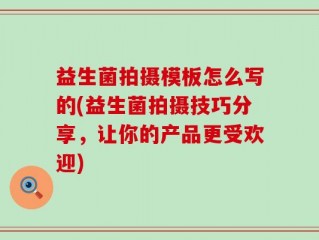 益生菌拍摄模板怎么写的(益生菌拍摄技巧分享，让你的产品更受欢迎)