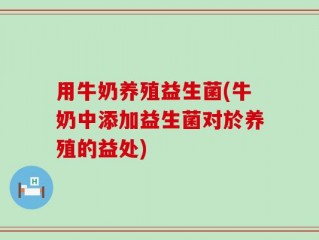 用牛奶养殖益生菌(牛奶中添加益生菌对於养殖的益处)