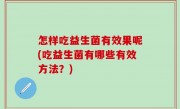 怎样吃益生菌有效果呢(吃益生菌有哪些有效方法？)