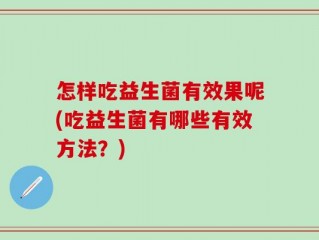 怎样吃益生菌有效果呢(吃益生菌有哪些有效方法？)