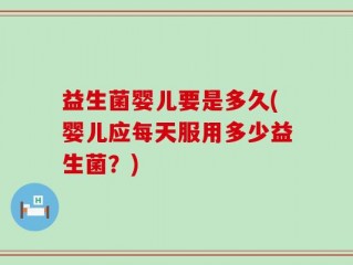 益生菌婴儿要是多久(婴儿应每天服用多少益生菌？)