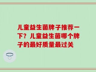 儿童益生菌牌子推荐一下？儿童益生菌哪个牌子的最好质量最过关