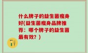 什么牌子的益生菌瘦身好(益生菌瘦身品牌推荐：哪个牌子的益生菌最有效？)
