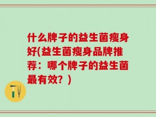 什么牌子的益生菌瘦身好(益生菌瘦身品牌推荐：哪个牌子的益生菌最有效？)