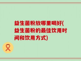 益生菌粉放哪里喝好(益生菌粉的最佳饮用时间和饮用方式)