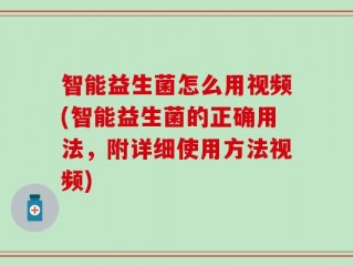 智能益生菌怎么用视频(智能益生菌的正确用法，附详细使用方法视频)