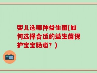 婴儿选哪种益生菌(如何选择合适的益生菌保护宝宝肠道？)