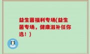 益生菌福利专场(益生菌专场，健康滋补任你选！)