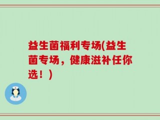 益生菌福利专场(益生菌专场，健康滋补任你选！)