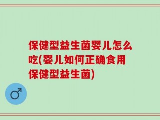 保健型益生菌婴儿怎么吃(婴儿如何正确食用保健型益生菌)