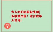 大人吃的五联益生菌(五联益生菌：适合成年人食用)