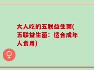 大人吃的五联益生菌(五联益生菌：适合成年人食用)
