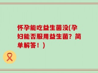 怀孕能吃益生菌没(孕妇能否服用益生菌？简单解答！)