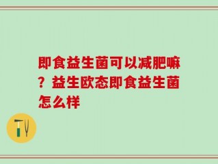 即食益生菌可以减肥嘛？益生欧态即食益生菌怎么样