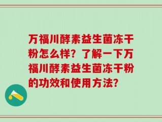万福川酵素益生菌冻干粉怎么样？了解一下万福川酵素益生菌冻干粉的功效和使用方法？