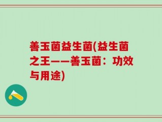 善玉菌益生菌(益生菌之王——善玉菌：功效与用途)