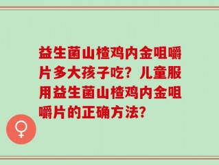 益生菌山楂鸡内金咀嚼片多大孩子吃？儿童服用益生菌山楂鸡内金咀嚼片的正确方法？
