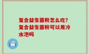 复合益生菌粉怎么吃？复合益生菌粉可以用冷水泡吗