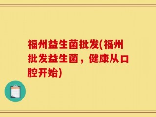 福州益生菌批发(福州批发益生菌，健康从口腔开始)