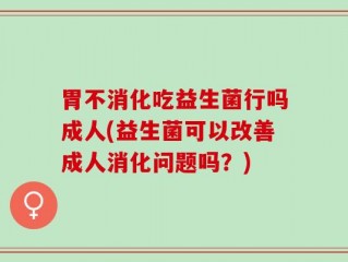 胃不消化吃益生菌行吗成人(益生菌可以改善成人消化问题吗？)