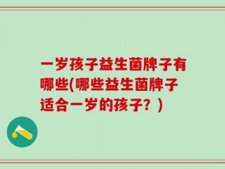 一岁孩子益生菌牌子有哪些(哪些益生菌牌子适合一岁的孩子？)