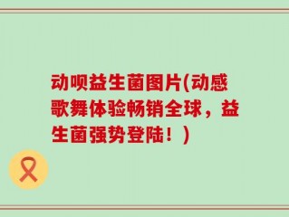 动呗益生菌图片(动感歌舞体验畅销全球，益生菌强势登陆！)