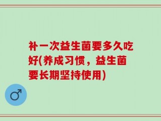 补一次益生菌要多久吃好(养成习惯，益生菌要长期坚持使用)