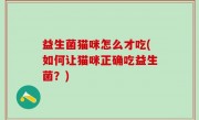 益生菌猫咪怎么才吃(如何让猫咪正确吃益生菌？)