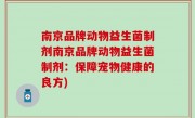 南京品牌动物益生菌制剂南京品牌动物益生菌制剂：保障宠物健康的良方)