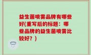 益生菌喷雾品牌有哪些好(重写后的标题：哪些品牌的益生菌喷雾比较好？)