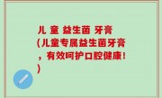 儿 童 益生菌 牙膏(儿童专属益生菌牙膏，有效呵护口腔健康！)