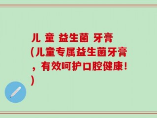 儿 童 益生菌 牙膏(儿童专属益生菌牙膏，有效呵护口腔健康！)