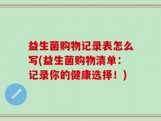 益生菌购物记录表怎么写(益生菌购物清单：记录你的健康选择！)