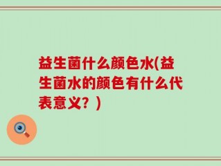 益生菌什么颜色水(益生菌水的颜色有什么代表意义？)
