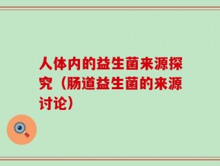 人体内的益生菌来源探究（肠道益生菌的来源讨论）