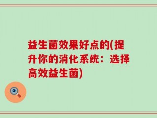 益生菌效果好点的(提升你的消化系统：选择高效益生菌)