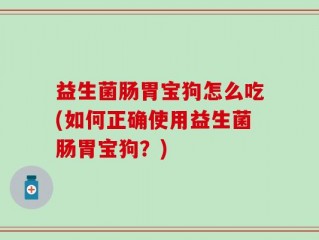 益生菌肠胃宝狗怎么吃(如何正确使用益生菌肠胃宝狗？)