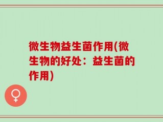 微生物益生菌作用(微生物的好处：益生菌的作用)