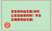 宝宝拒奶益生菌(如何让宝宝接受奶粉？学会正确使用益生菌)