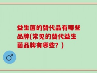 益生菌的替代品有哪些品牌(常见的替代益生菌品牌有哪些？)