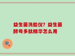 益生菌洗脸仪？益生菌酵母多肽精华怎么用