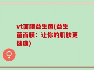vt面膜益生菌(益生菌面膜：让你的肌肤更健康)