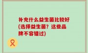 补充什么益生菌比较好(选择益生菌？这些品牌不容错过)