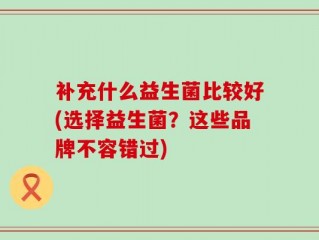 补充什么益生菌比较好(选择益生菌？这些品牌不容错过)
