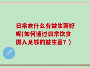 日常吃什么有益生菌好呢(如何通过日常饮食摄入足够的益生菌？)