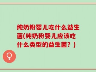 纯奶粉婴儿吃什么益生菌(纯奶粉婴儿应该吃什么类型的益生菌？)