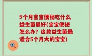 5个月宝宝便秘吃什么益生菌最好(宝宝便秘怎么办？这款益生菌最适合5个月大的宝宝)