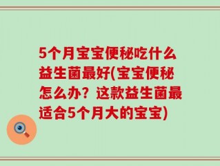 5个月宝宝便秘吃什么益生菌最好(宝宝便秘怎么办？这款益生菌最适合5个月大的宝宝)