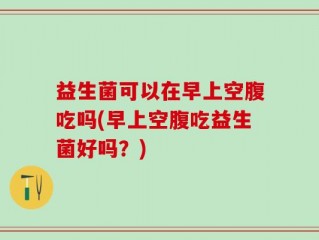 益生菌可以在早上空腹吃吗(早上空腹吃益生菌好吗？)
